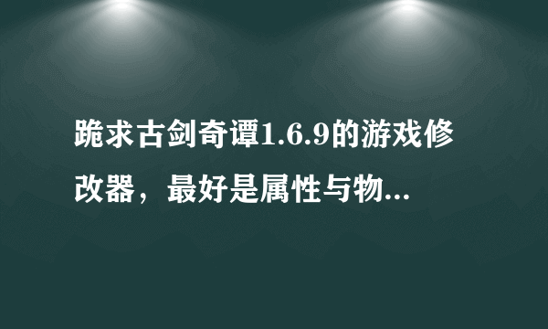 跪求古剑奇谭1.6.9的游戏修改器，最好是属性与物品都能修改的，拜托哪位大侠