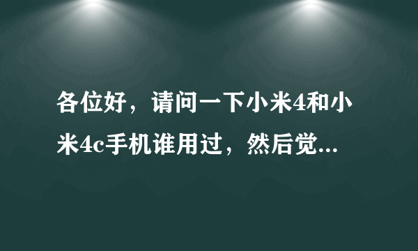 各位好，请问一下小米4和小米4c手机谁用过，然后觉得那一个像素比较好又不卡机，小米4前置摄像头80