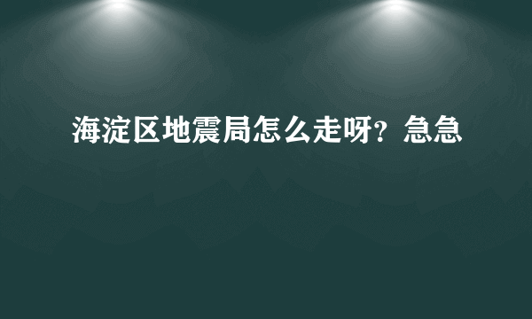 海淀区地震局怎么走呀？急急