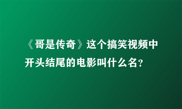 《哥是传奇》这个搞笑视频中开头结尾的电影叫什么名？