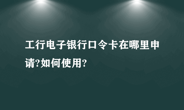 工行电子银行口令卡在哪里申请?如何使用?