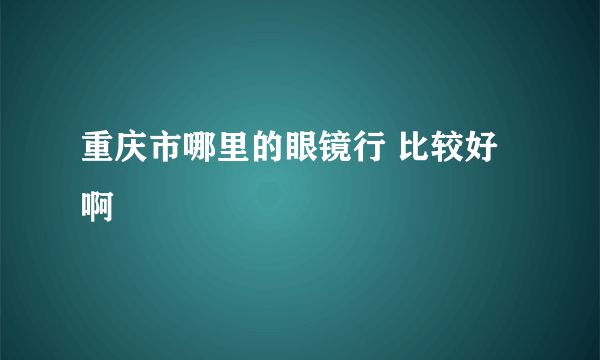 重庆市哪里的眼镜行 比较好啊