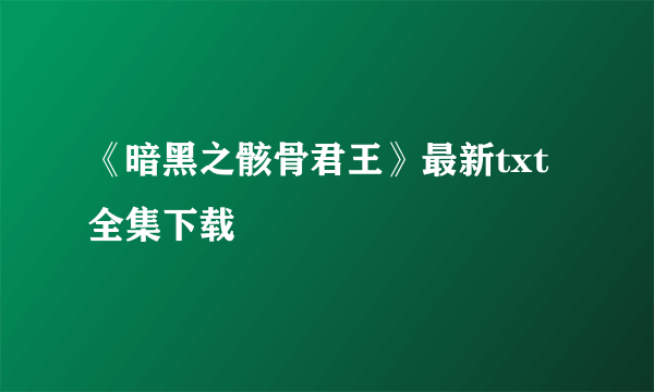 《暗黑之骸骨君王》最新txt全集下载