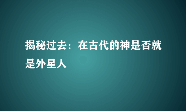 揭秘过去：在古代的神是否就是外星人