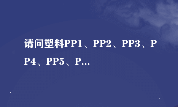 请问塑料PP1、PP2、PP3、PP4、PP5、PP6、PP7、PP8、PP9、PP10都是什么呀？