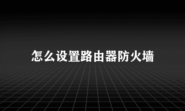 怎么设置路由器防火墙