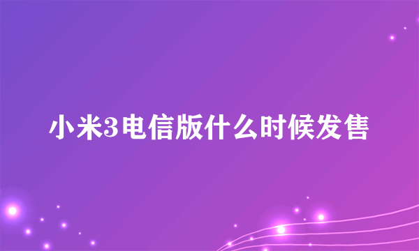 小米3电信版什么时候发售