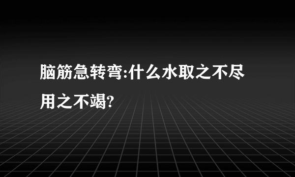 脑筋急转弯:什么水取之不尽用之不竭?