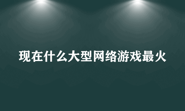 现在什么大型网络游戏最火