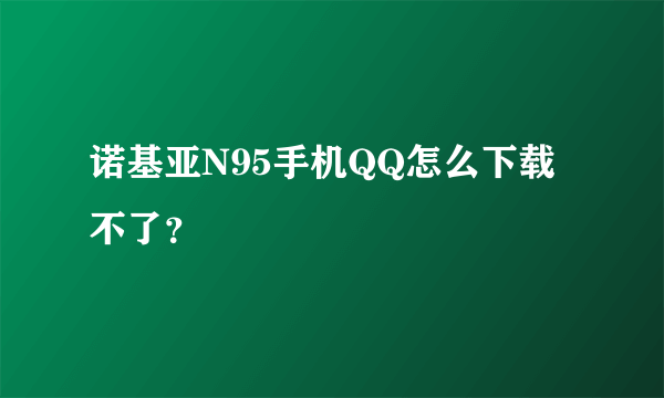 诺基亚N95手机QQ怎么下载不了？