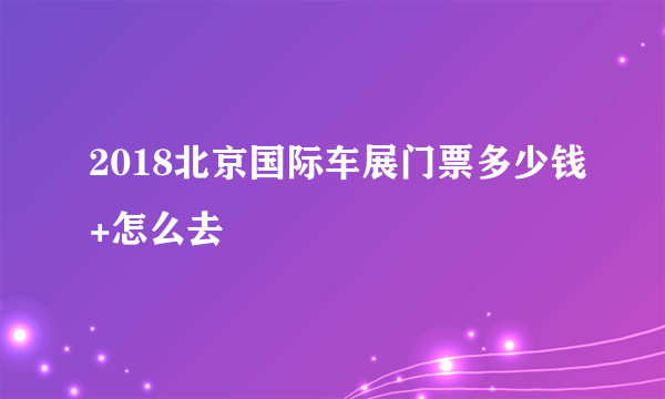 2018北京国际车展门票多少钱+怎么去