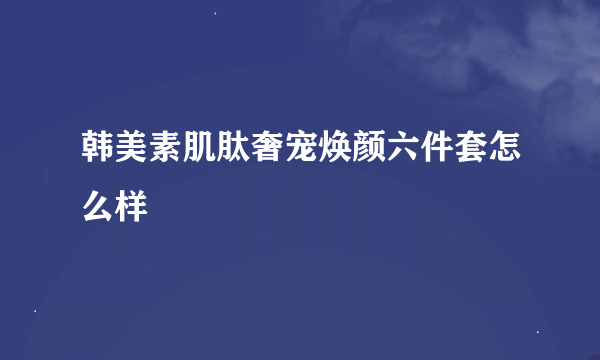 韩美素肌肽奢宠焕颜六件套怎么样