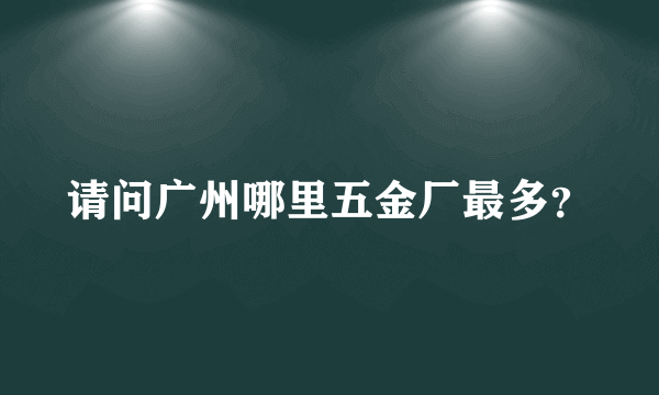 请问广州哪里五金厂最多？