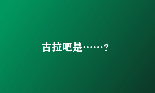 古拉吧是……？