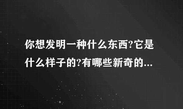 你想发明一种什么东西?它是什么样子的?有哪些新奇的地方?给人带哪方便?写一篇