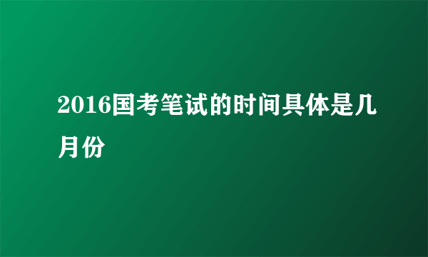 2016国考笔试的时间具体是几月份