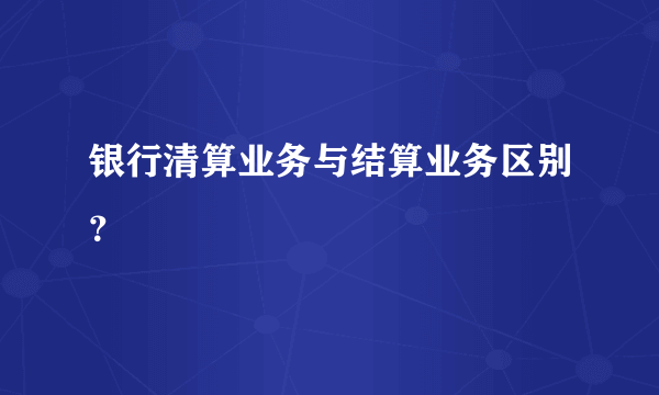 银行清算业务与结算业务区别？