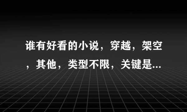 谁有好看的小说，穿越，架空，其他，类型不限，关键是要好看，文章有内容比较丰满的那些，最好是经典的。