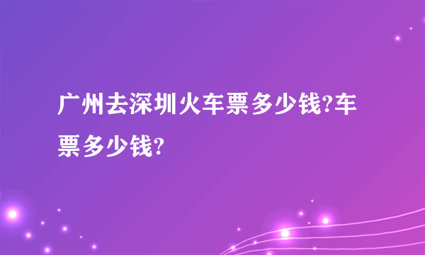 广州去深圳火车票多少钱?车票多少钱?