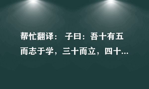 帮忙翻译： 子曰：吾十有五而志于学，三十而立，四十而不惑，五十而知天命，六十而耳顺，七十而从心所欲