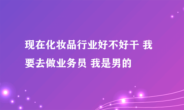 现在化妆品行业好不好干 我要去做业务员 我是男的