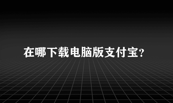 在哪下载电脑版支付宝？