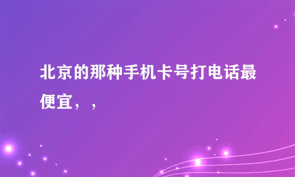 北京的那种手机卡号打电话最便宜，，