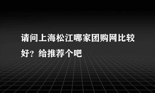 请问上海松江哪家团购网比较好？给推荐个吧