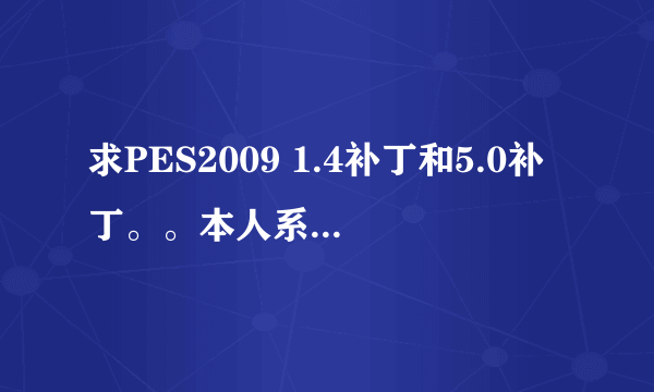 求PES2009 1.4补丁和5.0补丁。。本人系统是WIN7的，358275731@qq。com 谢谢~~