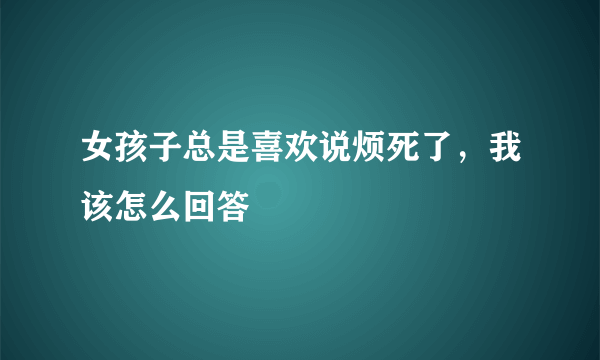 女孩子总是喜欢说烦死了，我该怎么回答