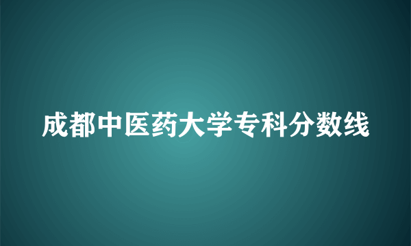 成都中医药大学专科分数线