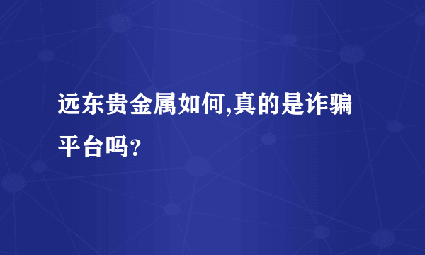 远东贵金属如何,真的是诈骗平台吗？