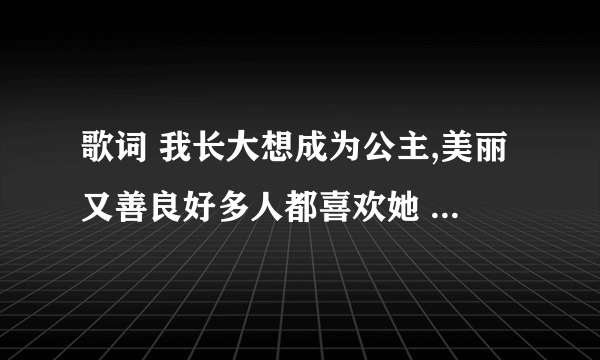 歌词 我长大想成为公主,美丽又善良好多人都喜欢她 叫什么歌