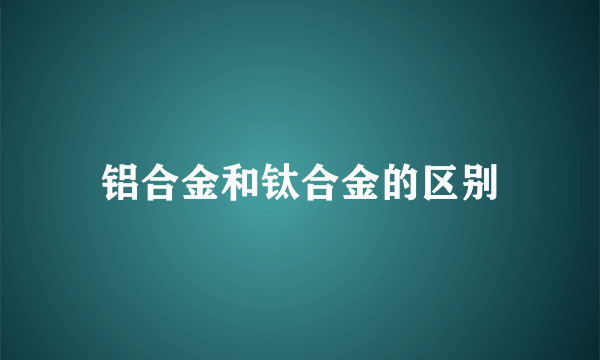 铝合金和钛合金的区别