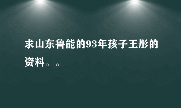 求山东鲁能的93年孩子王彤的资料。。