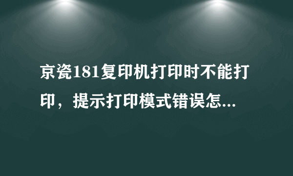 京瓷181复印机打印时不能打印，提示打印模式错误怎么回事，请赐教。