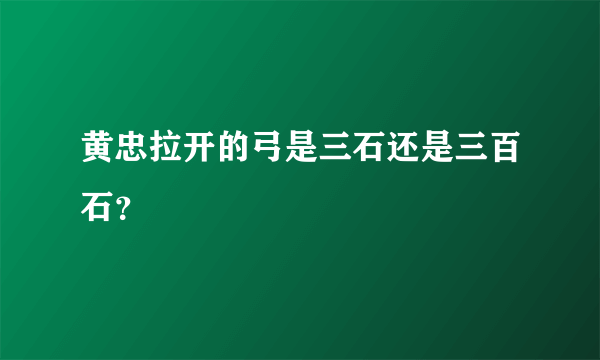 黄忠拉开的弓是三石还是三百石？