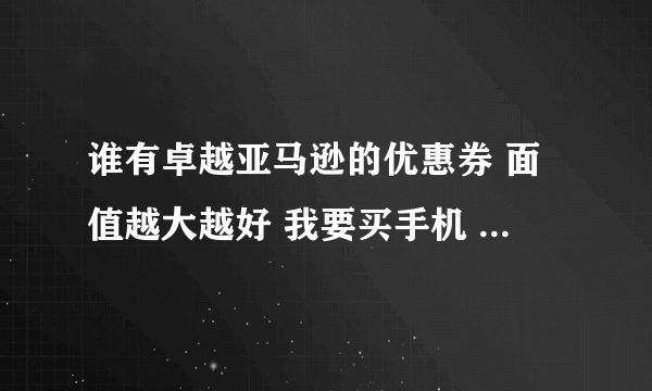 谁有卓越亚马逊的优惠券 面值越大越好 我要买手机  非常感谢