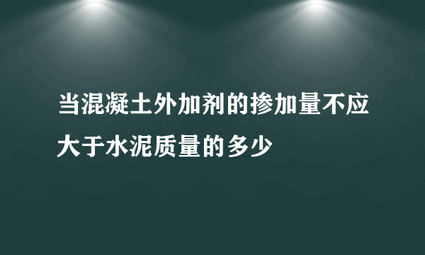 当混凝土外加剂的掺加量不应大于水泥质量的多少