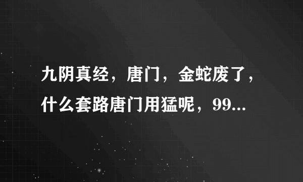 九阴真经，唐门，金蛇废了，什么套路唐门用猛呢，99的输出太烂，就七夺输出高，弄不到了，其他的呢，凋零