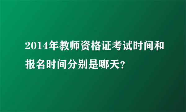 2014年教师资格证考试时间和报名时间分别是哪天？