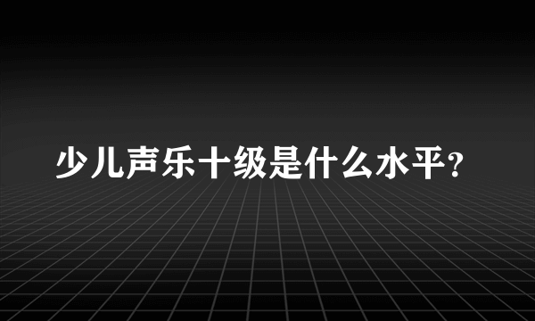 少儿声乐十级是什么水平？