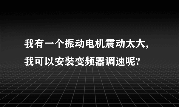 我有一个振动电机震动太大,我可以安装变频器调速呢?