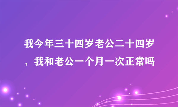 我今年三十四岁老公二十四岁，我和老公一个月一次正常吗