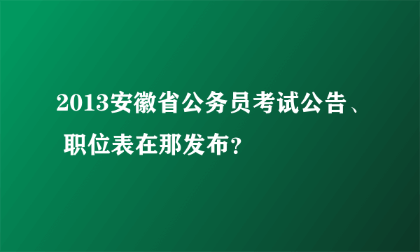 2013安徽省公务员考试公告、 职位表在那发布？