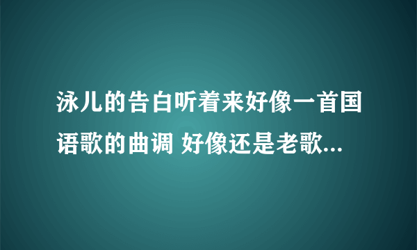 泳儿的告白听着来好像一首国语歌的曲调 好像还是老歌！是不是阿？