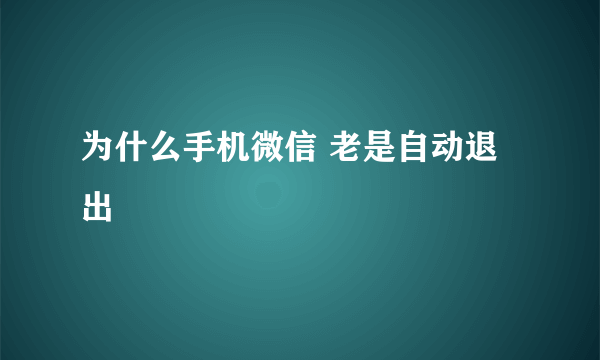 为什么手机微信 老是自动退出