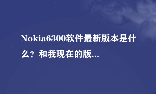 Nokia6300软件最新版本是什么？和我现在的版本有什么区别？