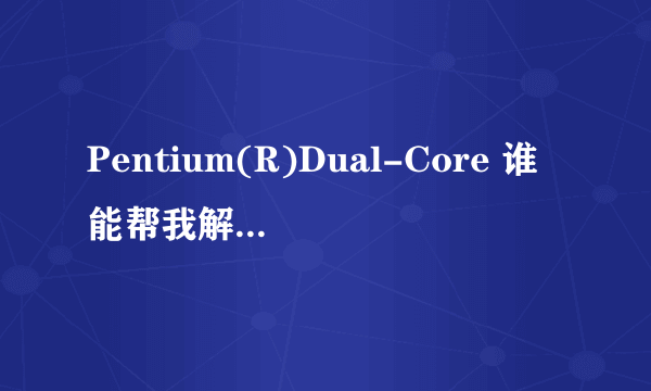 Pentium(R)Dual-Core 谁能帮我解释一下。请详细一点。