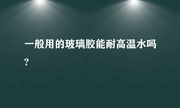 一般用的玻璃胶能耐高温水吗?